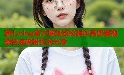糖心vlog官方网址轻松制作高质量视频快速吸粉互动分享