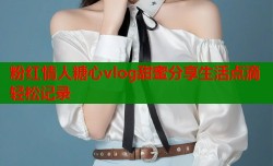 粉红情人糖心vlog甜蜜分享生活点滴轻松记录