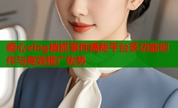 糖心vlog被抓事件揭秘平台多功能创作与高效推广优势