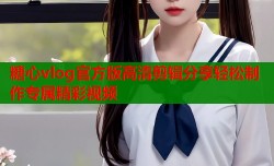 糖心vlog官方版高清剪辑分享轻松制作专属精彩视频