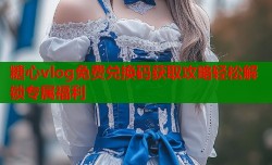糖心vlog免费兑换码获取攻略轻松解锁专属福利