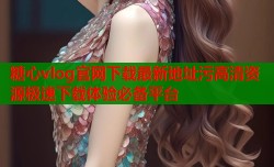 糖心vlog官网下载最新地址污高清资源极速下载体验必备平台