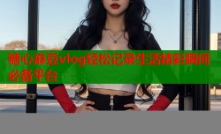 糖心麻豆vlog轻松记录生活精彩瞬间必备平台