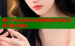 糖心Vlog带你在线观看蜘蛛侠精彩冒险与魅力瞬间