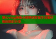 糖心vlog西施小晗带你发现生活美好瞬间精彩分享