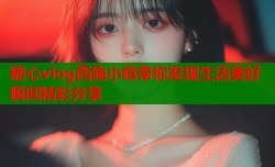 糖心vlog西施小晗带你发现生活美好瞬间精彩分享