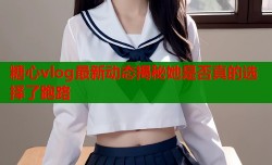糖心vlog最新动态揭秘她是否真的选择了跑路