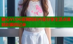 糖心VLOG官网精彩内容分享生活点滴精彩瞬间记录