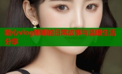 糖心vlog娜娜的日常故事与温暖生活分享