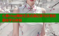 心糖vlog揭秘生活点滴记录与分享的最佳平台体验