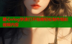 糖心vlog快速打开指南轻松制作精彩视频内容