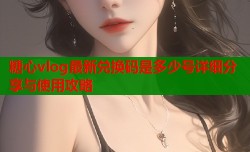 糖心vlog最新兑换码是多少号详细分享与使用攻略