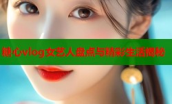 糖心vlog女艺人盘点与精彩生活揭秘
