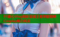 91糖心Vlog精彩呈现王者荣耀貂蝉Cosplay魅力风采