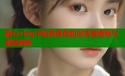 糖心vlog中加奈角色的扮演者揭秘与剧情解析