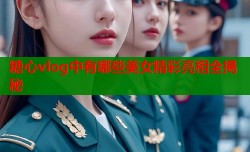 糖心vlog中有哪些美女精彩亮相全揭秘
