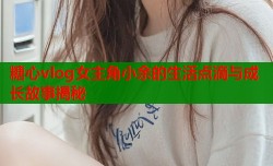 糖心vlog女主角小余的生活点滴与成长故事揭秘
