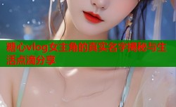 糖心vlog女主角的真实名字揭秘与生活点滴分享