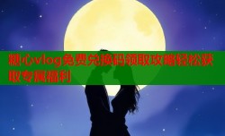 糖心vlog免费兑换码领取攻略轻松获取专属福利