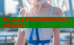 糖心vlog女主角的日常故事与成长记录精彩分享