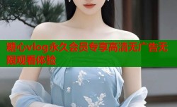 糖心vlog永久会员专享高清无广告无限观看体验