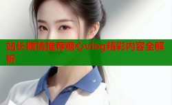 站长倾情推荐糖心vlog精彩内容全解析