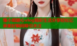 懂小姐糖心vlog精彩生活分享轻松记录美好瞬间吸引关注