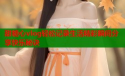 甜糖心vlog轻松记录生活精彩瞬间分享快乐秘诀