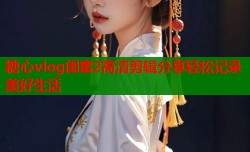糖心vlog闺蜜2高清剪辑分享轻松记录美好生活