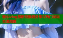 糖心vlog最新兑换码分享与热门论坛交流指南