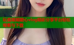 玩偶姐姐糖心vlog精彩分享平台轻松观看与下载