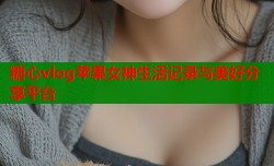 糖心vlog苹果女神生活记录与美好分享平台