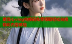 糖我心vlog兑换码免费领取轻松兑换精彩内容体验