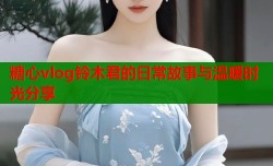 糖心vlog铃木君的日常故事与温暖时光分享