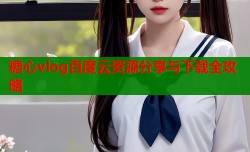 糖心vlog百度云资源分享与下载全攻略