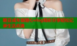 糖豆成年版糖心vlog精彩分享轻松记录生活点滴