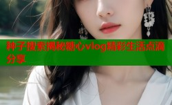 种子搜索揭秘糖心vlog精彩生活点滴分享