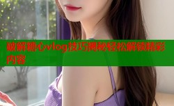 破解糖心vlog技巧揭秘轻松解锁精彩内容