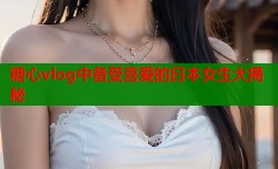 糖心vlog中备受喜爱的日本女生大揭秘
