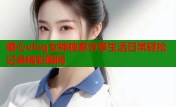 糖心vlog女神独家分享生活日常轻松记录精彩瞬间