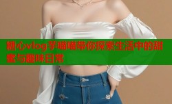 糖心vlog芋喵喵带你探索生活中的甜蜜与趣味日常