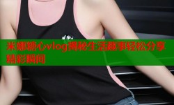 米娜糖心vlog揭秘生活趣事轻松分享精彩瞬间