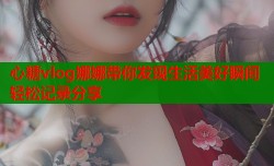 心糖vlog娜娜带你发现生活美好瞬间轻松记录分享