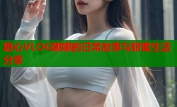 糖心VLOG娜娜的日常故事与甜蜜生活分享