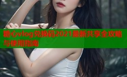 糖心vlog兑换码2021最新共享全攻略与使用指南