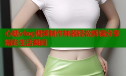 心糖vlog视频制作神器轻松剪辑分享精彩生活瞬间
