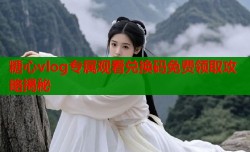 糖心vlog专属观看兑换码免费领取攻略揭秘