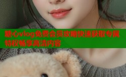 糖心vlog免费会员攻略快速获取专属特权畅享高清内容