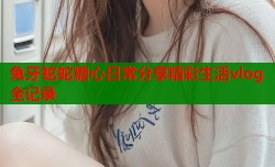 兔牙蛇蛇糖心日常分享精彩生活vlog全记录