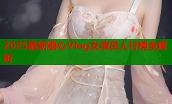 2025最新糖心Vlog女演员人行榜全解析